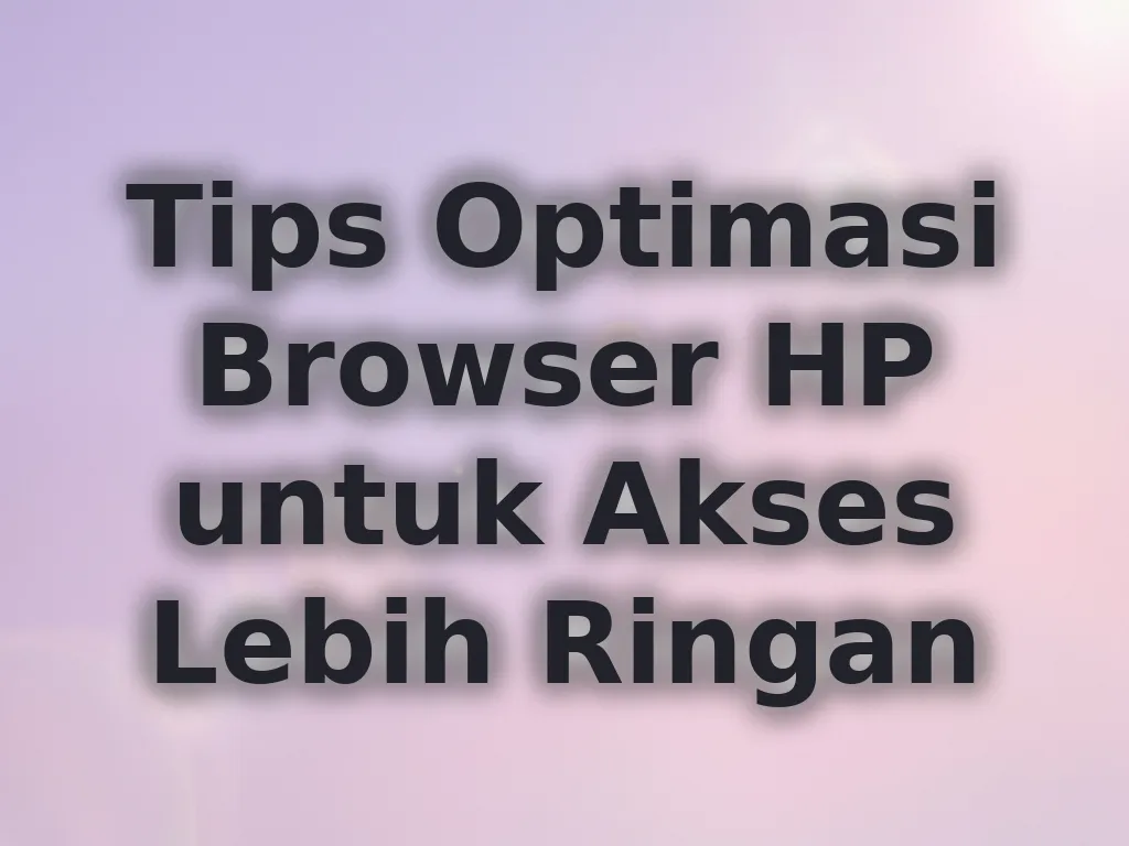 Tips Optimasi Browser HP untuk Akses Lebih Ringan
